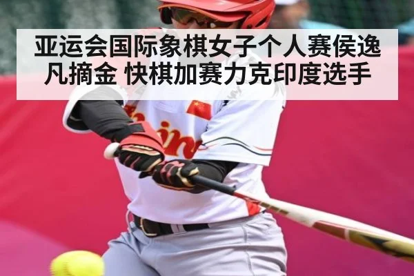亚运会国际象棋女子个人赛侯逸凡摘金 快棋加赛力克印度选手